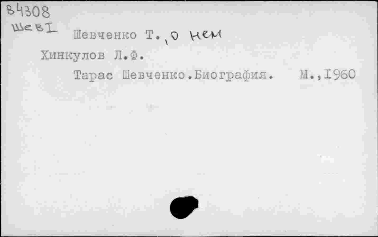 ﻿^08
— щевченко
Хинкулов Л.Ф.
Тарас Шевченко.Биография.
м.,1960